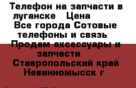 Телефон на запчасти в луганске › Цена ­ 300 - Все города Сотовые телефоны и связь » Продам аксессуары и запчасти   . Ставропольский край,Невинномысск г.